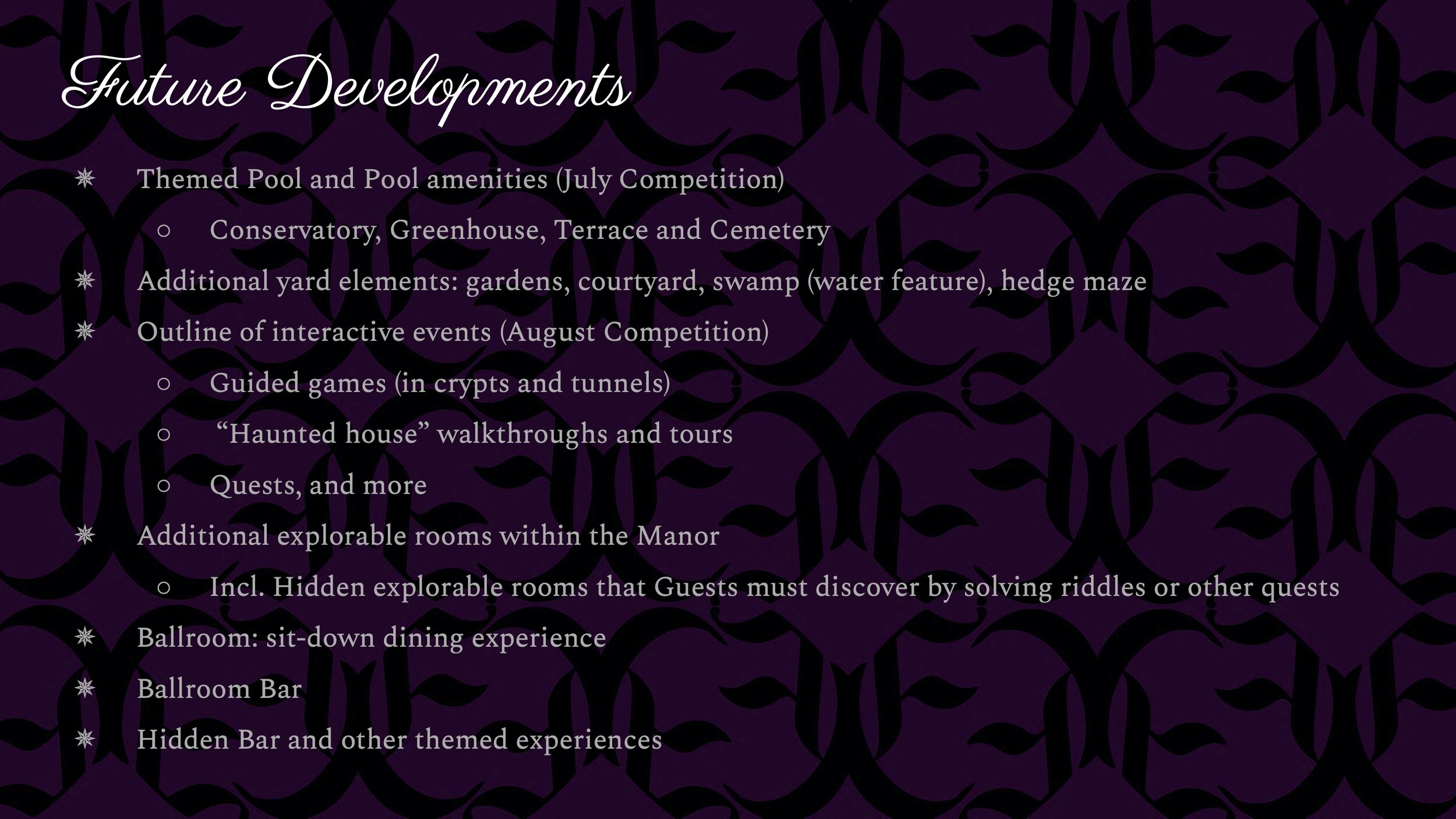 In addition to the concepts shown in this presentation, there are many areas of the Estate that are planned for future development. In the rear part of the grounds, a themed pool and pool amenities will be incorporated as a conservatory, greenhouse,
