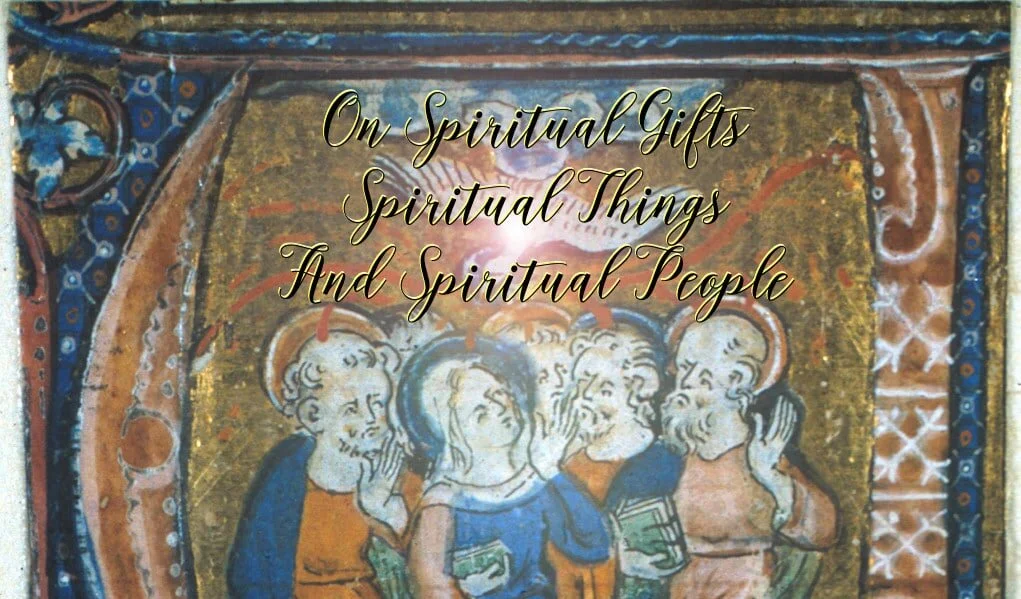 On Spiritual Gifts, Spiritual Things, and Spiritual People Part 1