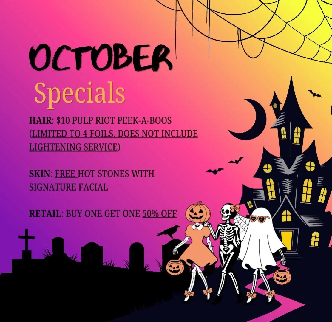 Happy October! 🎃🩷🕸️

This month&rsquo;s specials are: 

👻 HAIR: Get $10 Peek-a-BOOS for a fun pop of color! Limited to 4 foils and does not include the lightening service.

🕯️ SKIN: FREE hot stones with a Signature Facial! ✨

🛍️ RETAIL: Buy one
