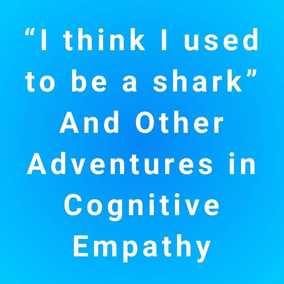 “I think I used  to be a shark”  And Other  Adventures in  Cognitive  Empathy
