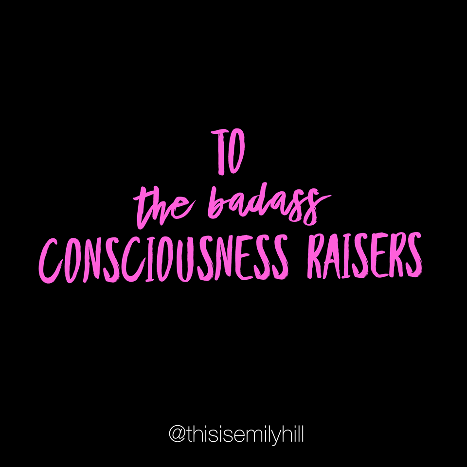 To the Badass Consciousness Raisers