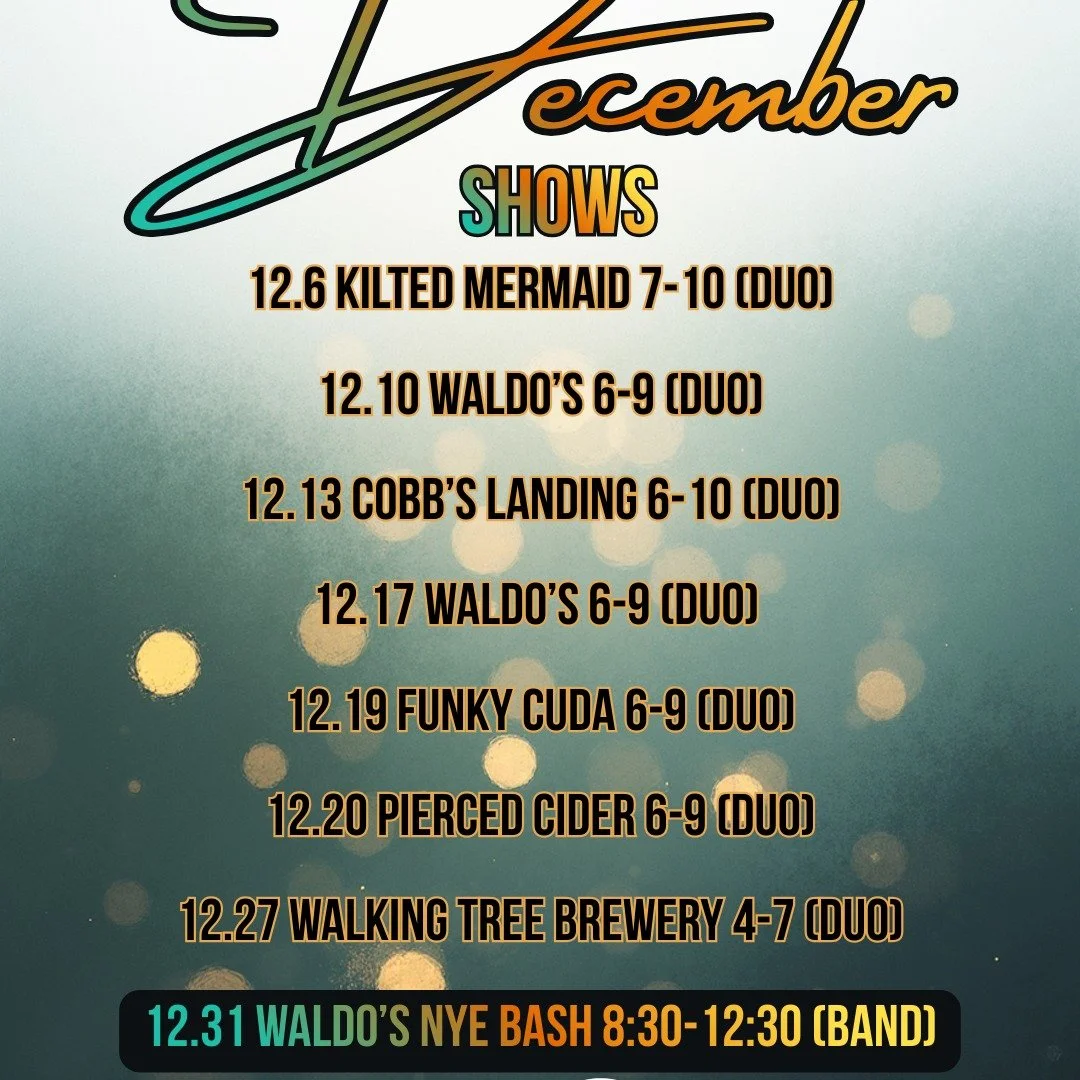 December Shows
12.6 @kiltedmermaid 7-10 Duo
12.10 @Waldo's 6-9 Duo
12.13 @cobbslanding 6-10 Duo
12.17 @Waldo's 6-9 Duo
12.19 @thefunkycuda 6-9 Duo
12.20 @piercedcider 6-9 Duo
12.27 @walkingtreebrewery 4-7 Duo
12.31 @Waldo's NYE Bash 8:30-12:30 Band

