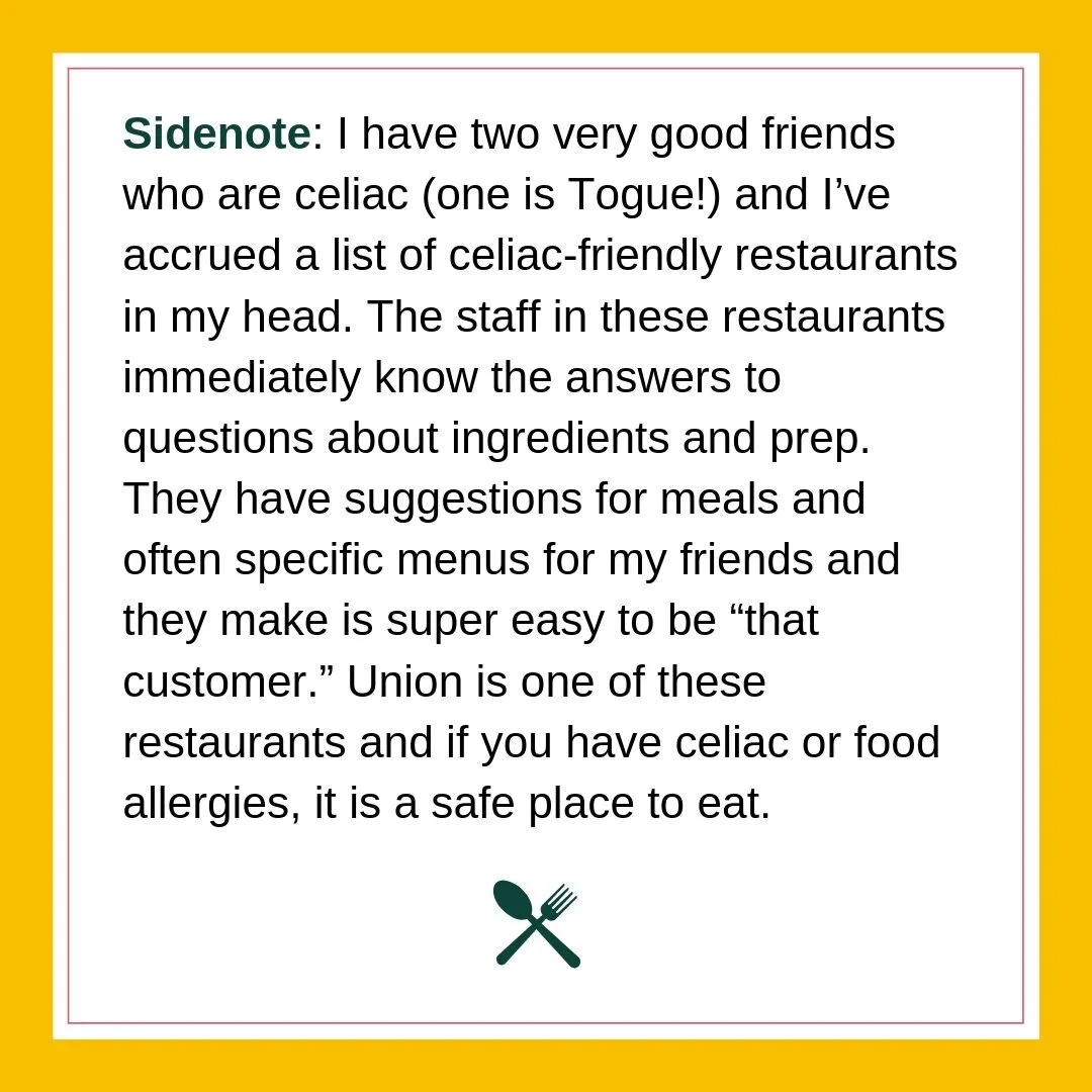 Sidenote_ I have two very good friends who are celiac (one is Togue!) and I’ve accrued a list of celiac-friendly restaurants in my head. The staff in these restaurants immediately know the answers to quest.jpg