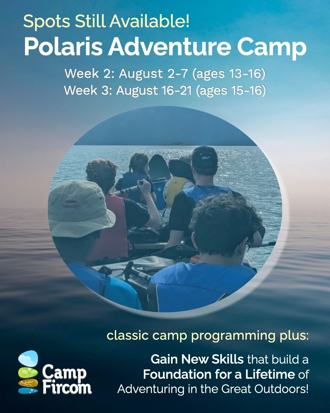 Still Available! 
POLARIS ADVENTURE CAMP. 
Classic camp programming PLUS gain new skills for a lifetime of adventuring in the great outdoors! 
Week 2: August 2-7 (ages 13-16) Week 3: August 16-21 (ages 15-16). 
More information on our website: Fircom