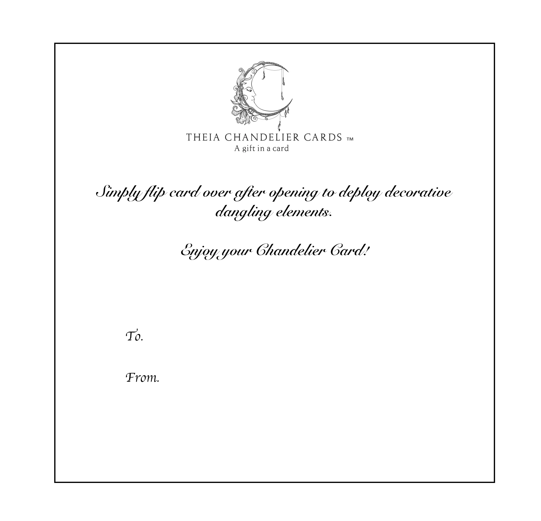 THE STORY BEHIND THEIA According to mythology, Theia is the Greek Titan Goddess of sight and heavenly light who bestowed upon gold and silver their luminous qualities. We are confident that she would approve of her namesake card’s that characteristically make any environment more beautiful when displayed. When opened, Chandelier Cards™ become a unique gift as the the elements emerge in a cascading shape, creating a dream come true for the intended recipient. The hanging cards instantly surprise and add to the excitement of everyday life or a celebration. Please join us on our crazy journey! We have a feeling that not only has a star been born, Theia Chandelier Cards™ are going to light up your sales for our partner retailers. We are hoping that billions of years form now, the ancestors of the recipients of Theia Chandelier Cards™ will still be admiring them.