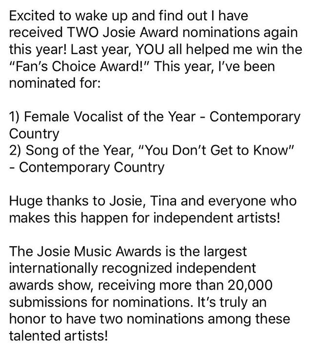 Excited to wake up and find out I have received TWO Josie Award nominations again this year! Last year, YOU all helped me win the &ldquo;Fan&rsquo;s Choice Award!&rdquo; This year, I&rsquo;ve been nominated for:

1) Female Vocalist of the Year - Cont