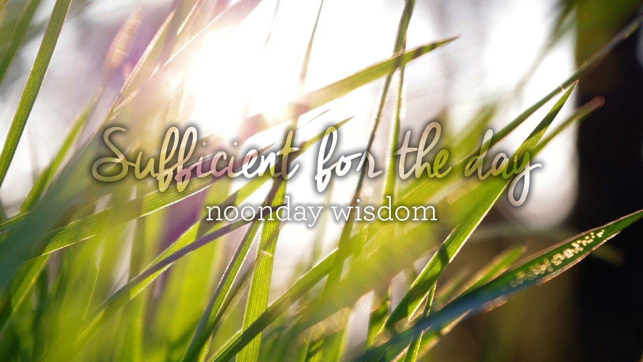 Sufficient for the day - noonday wisdom.jpg