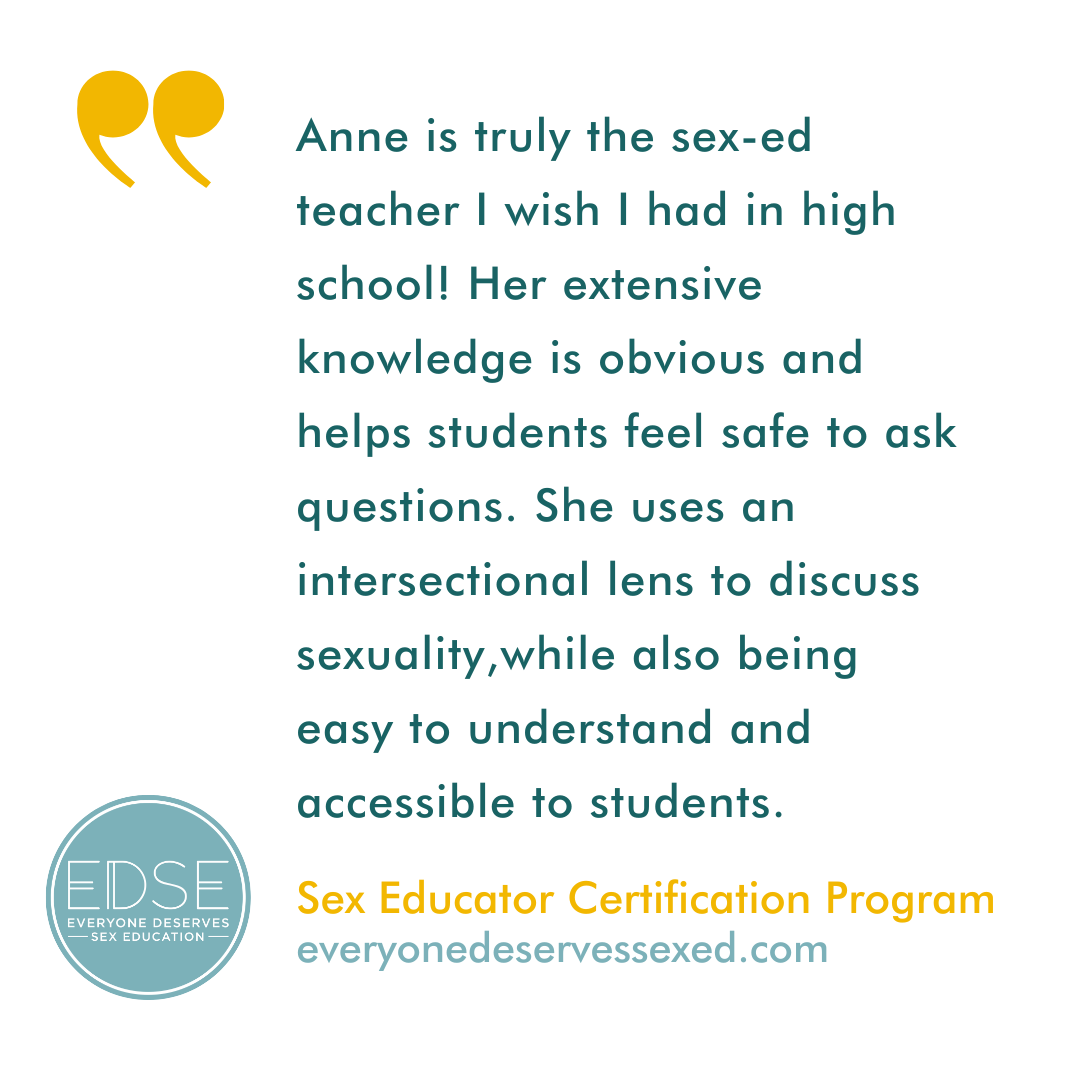  A testimonial that reads, “Anne is truly the sex-ed teacher I wish I had in high school! Her extensive knowledge is obvious and helps students feel safe to ask questions. She uses an intersectional lens to discuss sexuality, while also being easy to