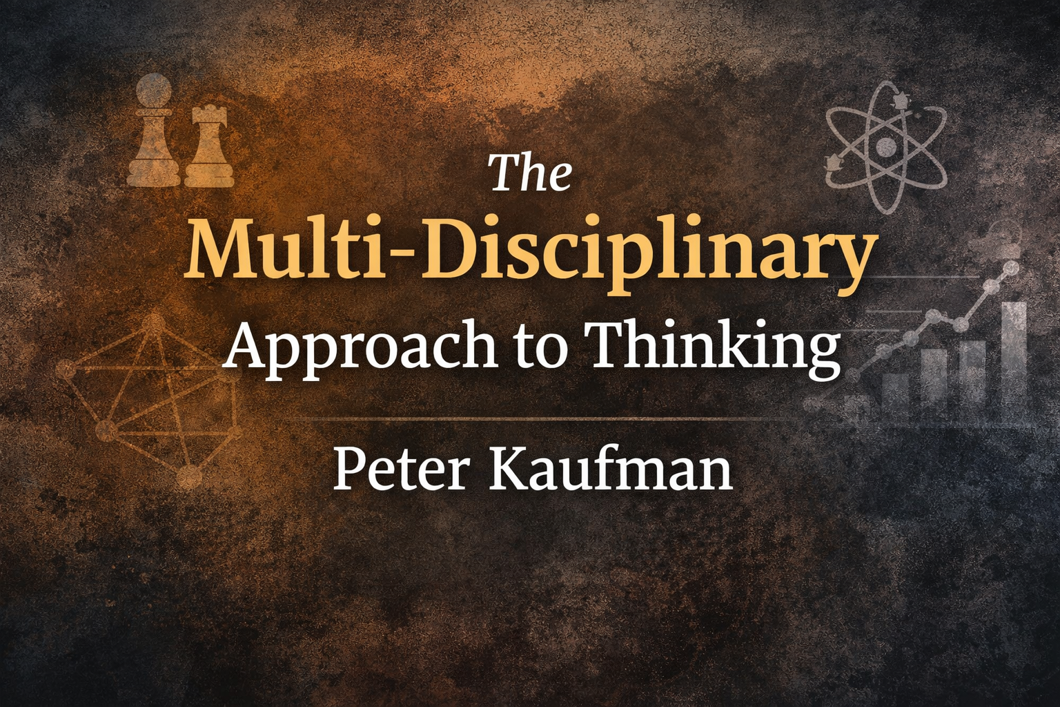 Notes and Takeaways: The Multi-Disciplinary Approach to Thinking