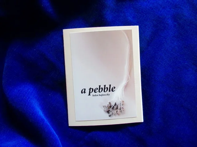 a pebble Poem and photo by Helen Hajnoczky Made by Helen Hajnoczky and Julya Hajnoczky Staple binding, pearl print photo cover, 5 pages of poetry October, 2018