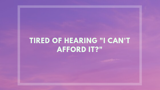 Tired of hearing “I can’t afford it?”