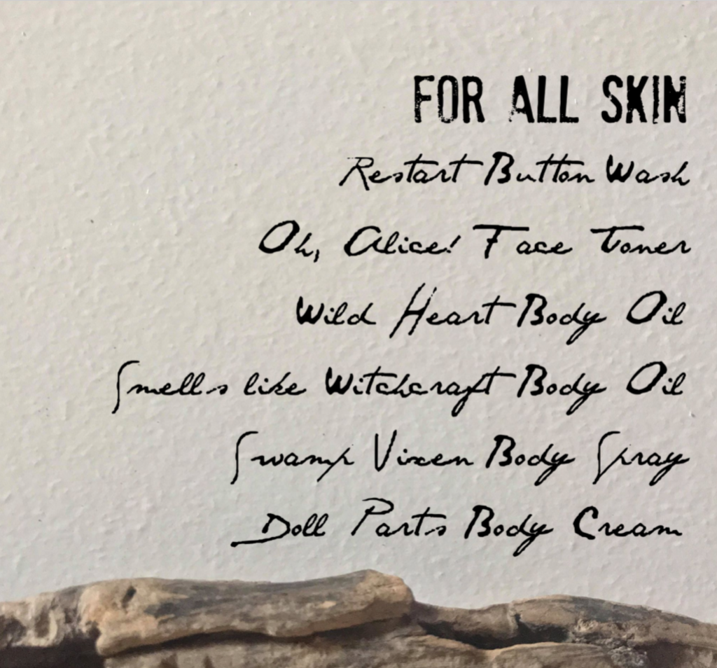 All Skin Types All Skin can benefit from combining any Sabbath Wolfe Products. All Skin craves nourishment, balancing herbs, and quality ingredients. After using Restart Button spray wash and Oh, Alice! toner duo moisturize with an oil or cream based product twice daily. Moisturize all over with Wild Heart or Smells like Witchcraft body oil. Indulge with Swamp Vixen body spray and layer a solid perfume like Onyx or Lolo to finish the allure.