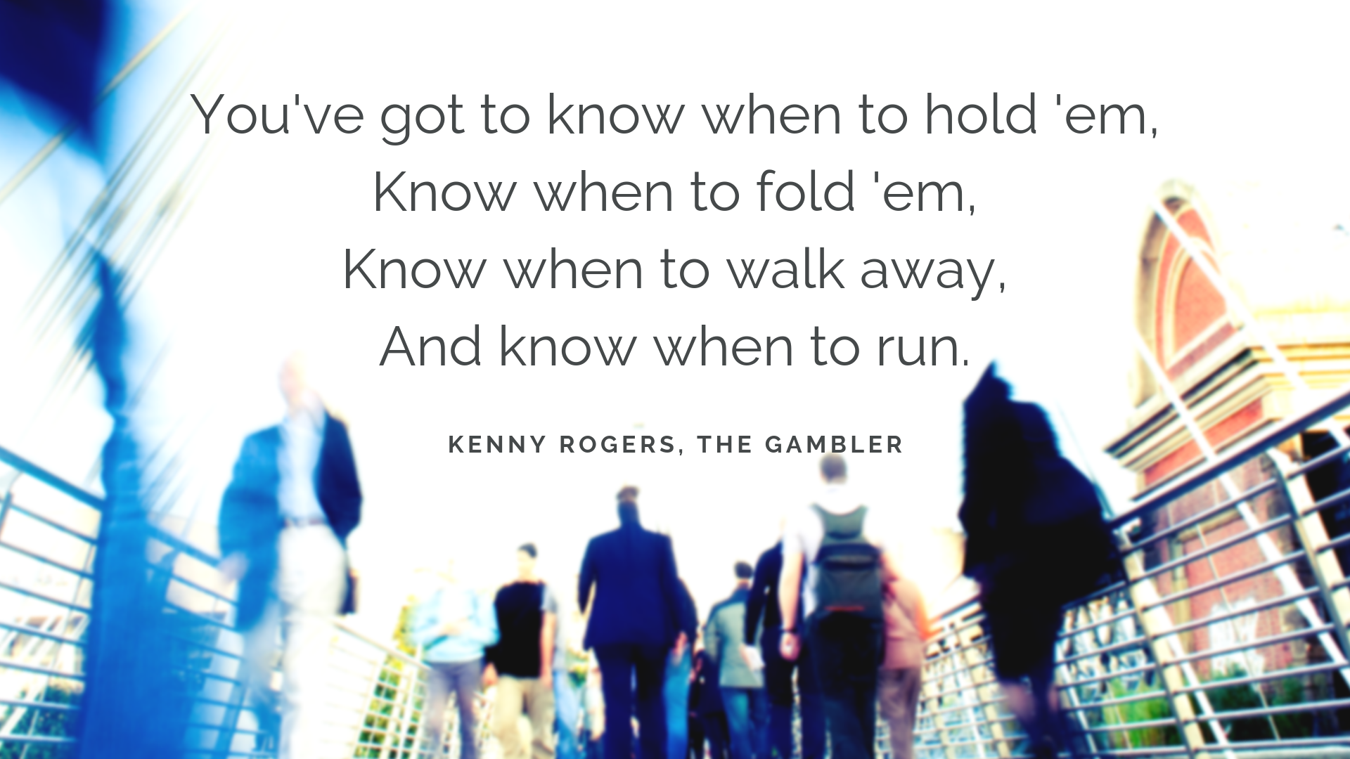 You've got to know when to hold 'em Know when to fold 'em Know when to walk away And know when to run.png