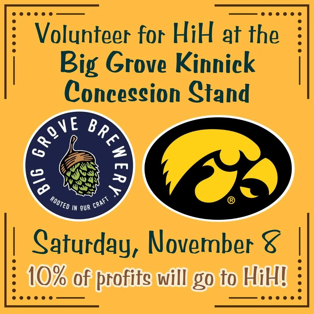 Volunteer to help us staff the Big Grove concession stand during the November 8th Hawkeye Football Game! We're looking for 4 people to help. And Big Grove is generously donating 10% of the profits that day to HiH. The game time is still to be determi