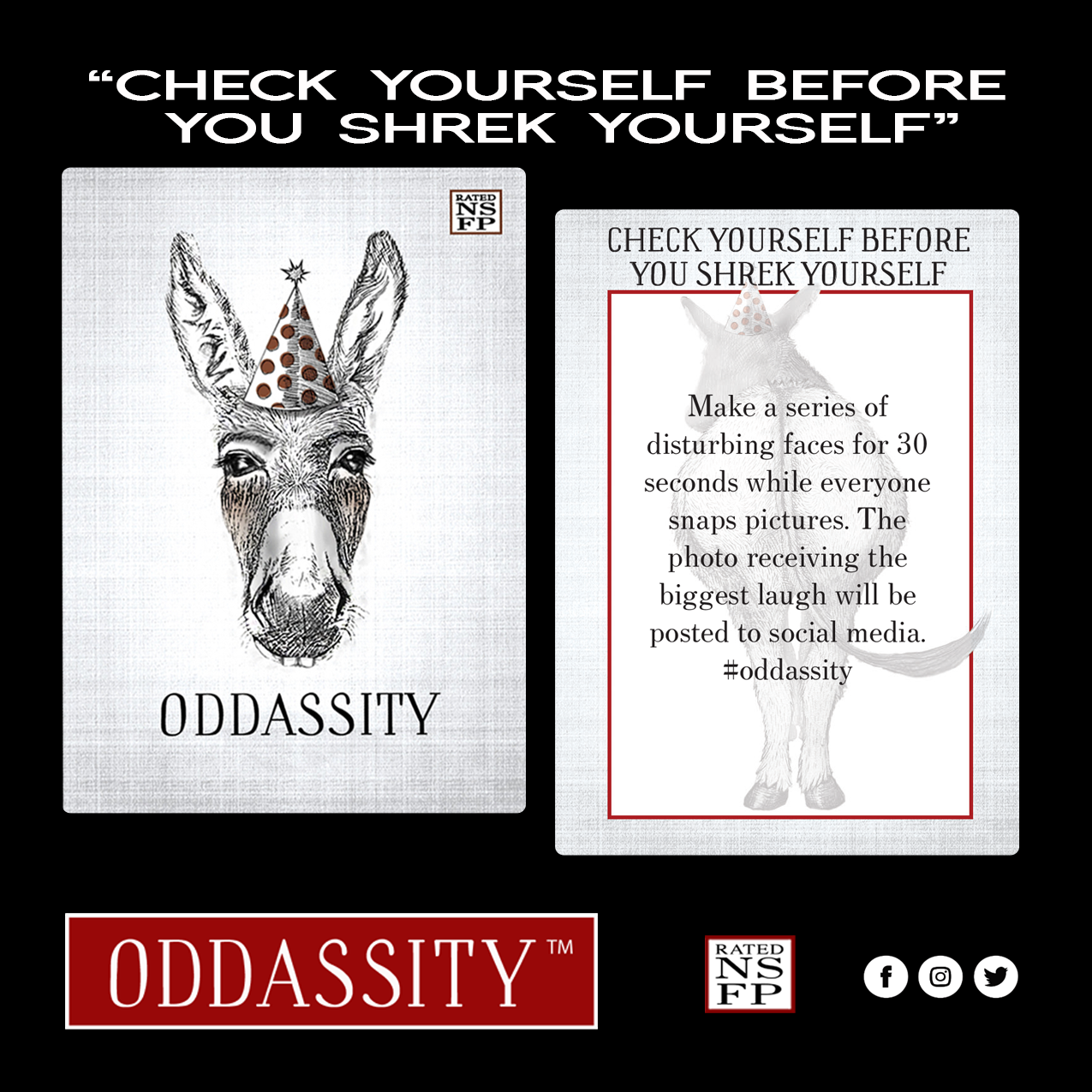 CHECK YOURSELF BEFORE YOU SHREK YOURSELF Make a series of disturbing faces for 30 seconds while everyone snaps pictures. The photo receiving the biggest laugh will be posted to social media. #oddassity
