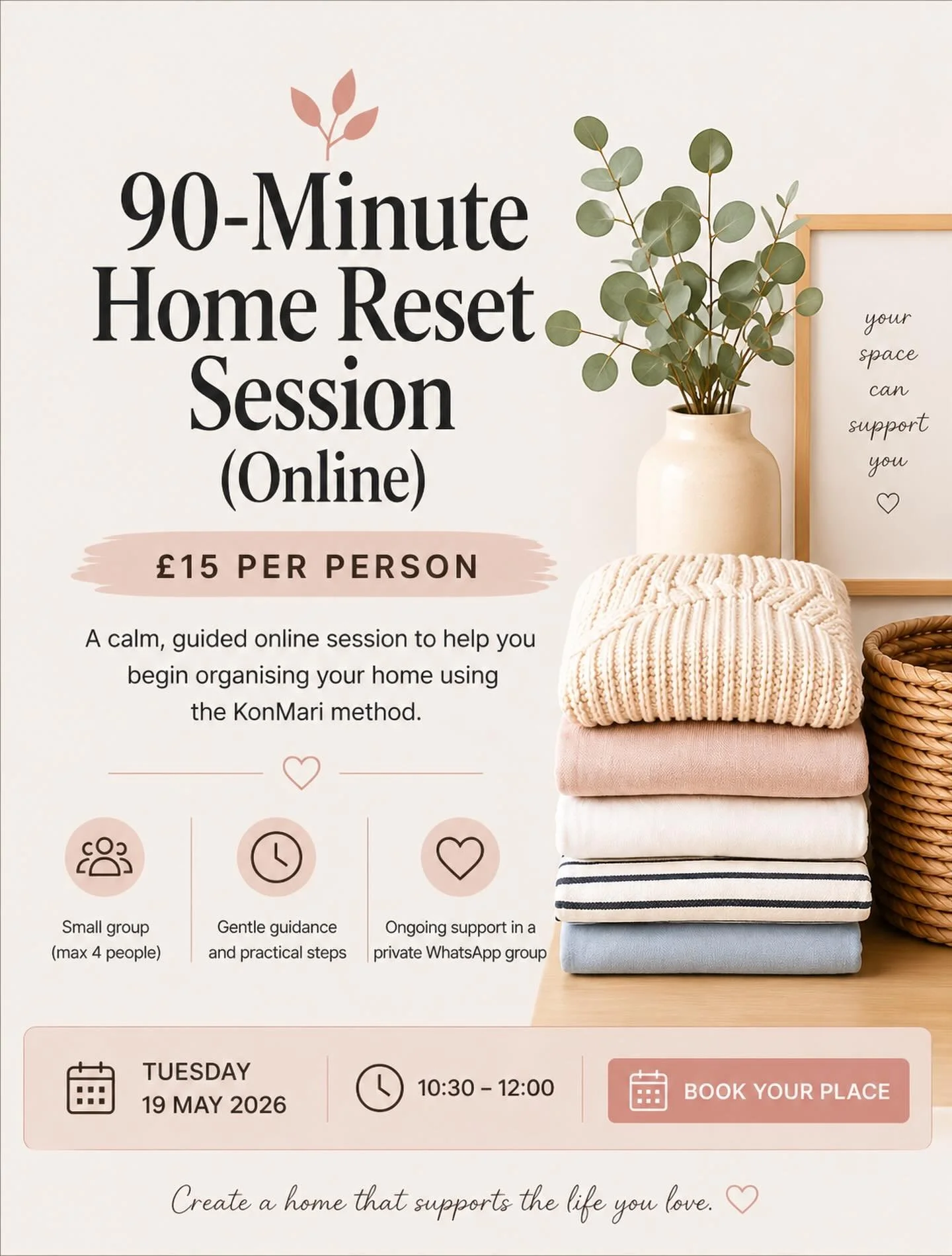 A calm, guided 90-minute online session to help you begin organising your home using the KonMari method.

You&rsquo;ll learn simple, practical steps and have time during the session to start tidying your own space with gentle support from a professio