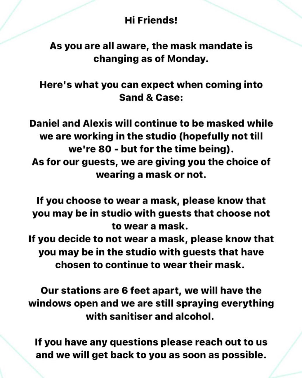 Hi friends! We sent out an email regarding the new mask mandate and how we&rsquo;ve decided to go forward. 
If you don&rsquo;t receive our promotional emails, please check your settings in Vagaro. 
Looking forward to seeing you all! And who knows, we