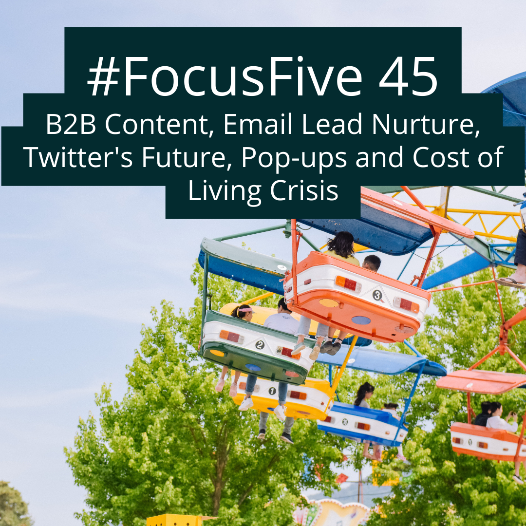 FocusFive 45: B2B Content, Email Lead Nurture, Twitter's Future, Pop-ups and Cost of Living Crisis