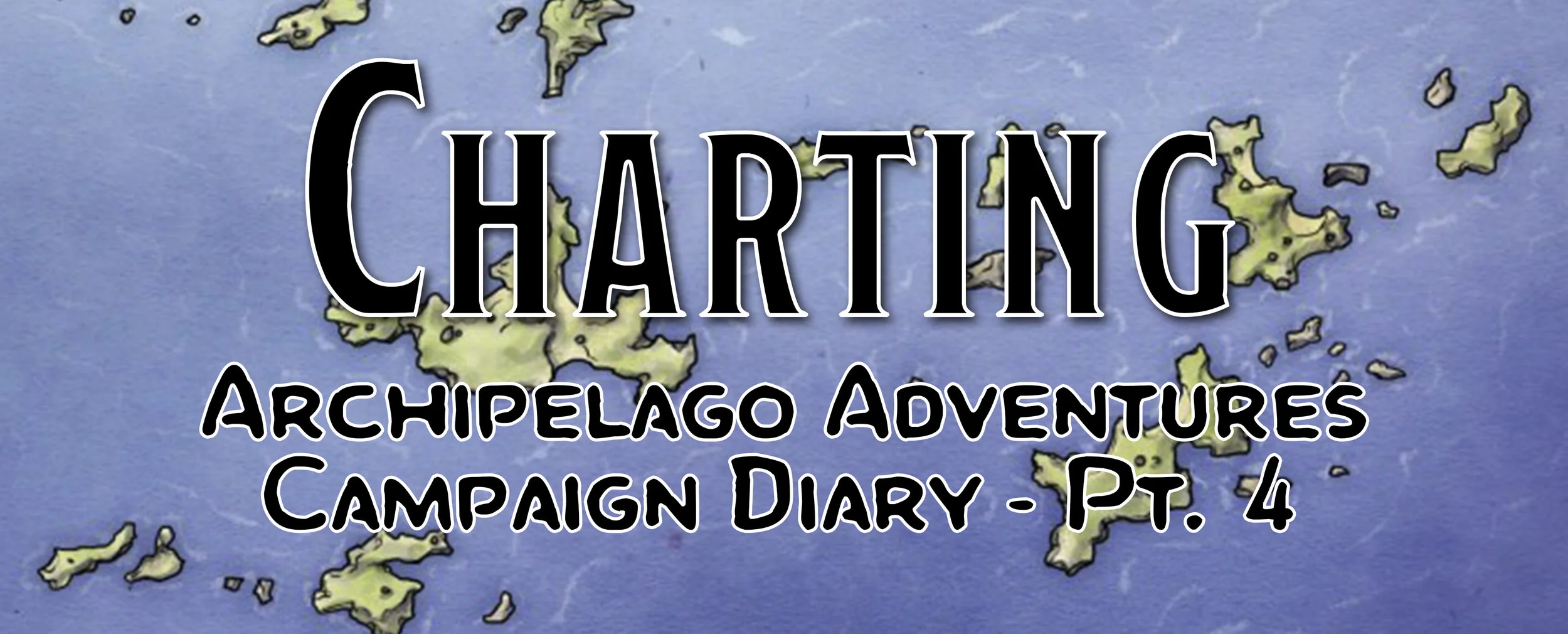 Charting Islands / Campaign Diary: Archipelago Adventures - Pt. 4