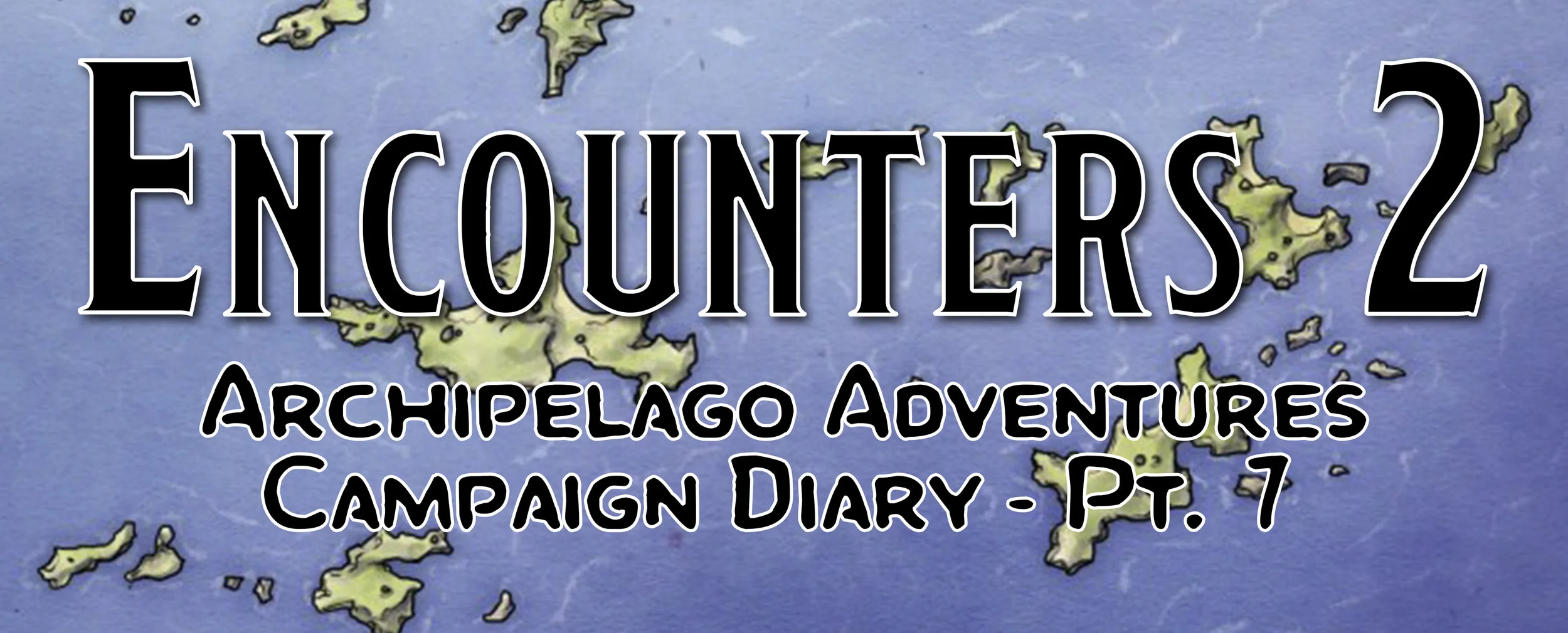 Encounters 2 / Campaign Diary: Archipelago Adventures - Pt. 7