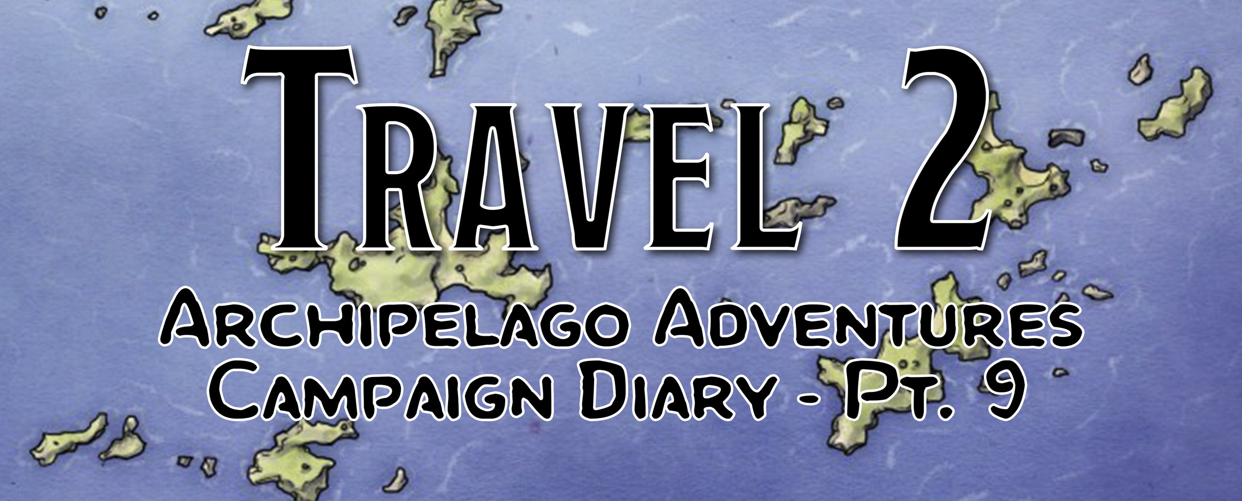Travel 2 / Campaign Diary: Archipelago Adventures - Pt. 9