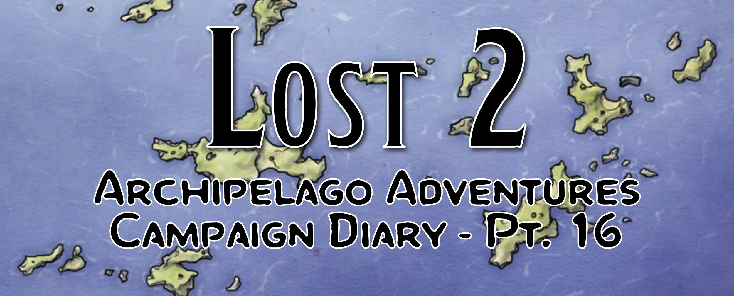 Lost 2 / Campaign Diary: Archipelago Adventures - Pt. 16