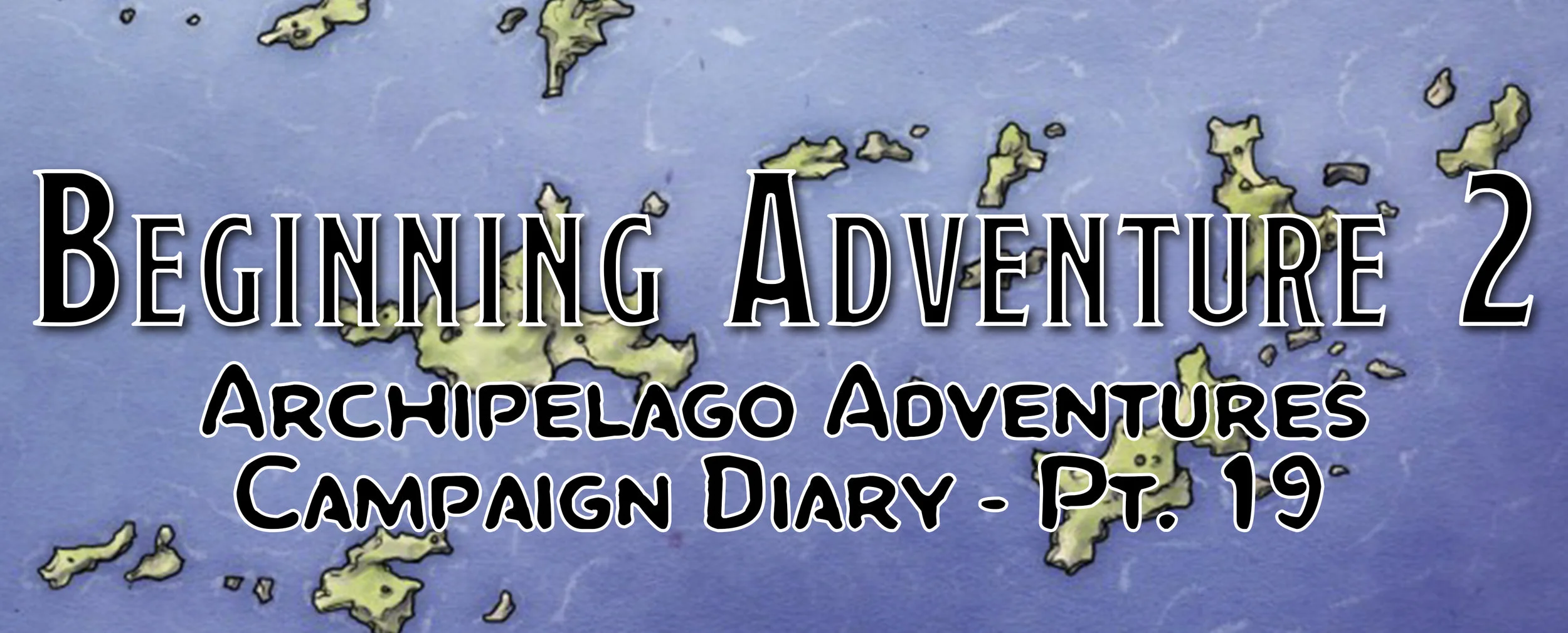 Beginning the Adventure 2 / Campaign Diary: Archipelago Adventures - Pt. 19
