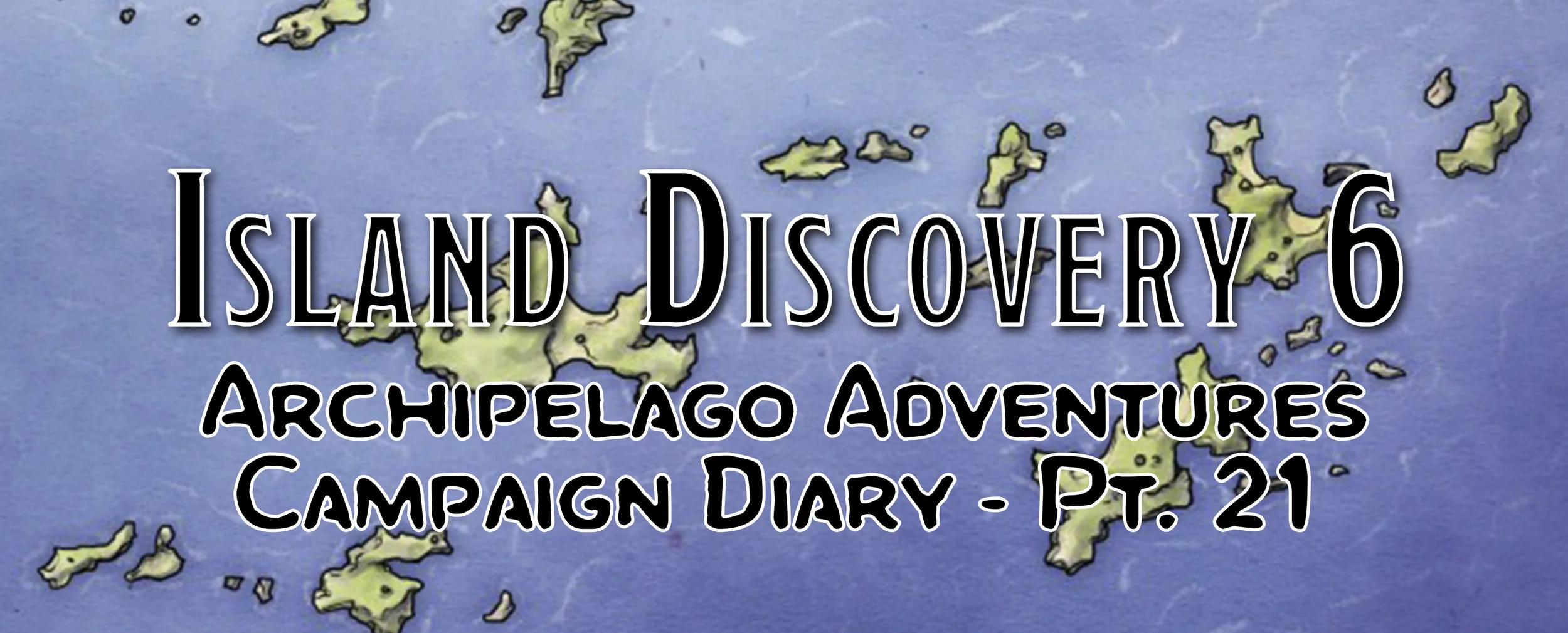 Island Discovery 6 / Campaign Diary: Archipelago Adventures - Pt. 21