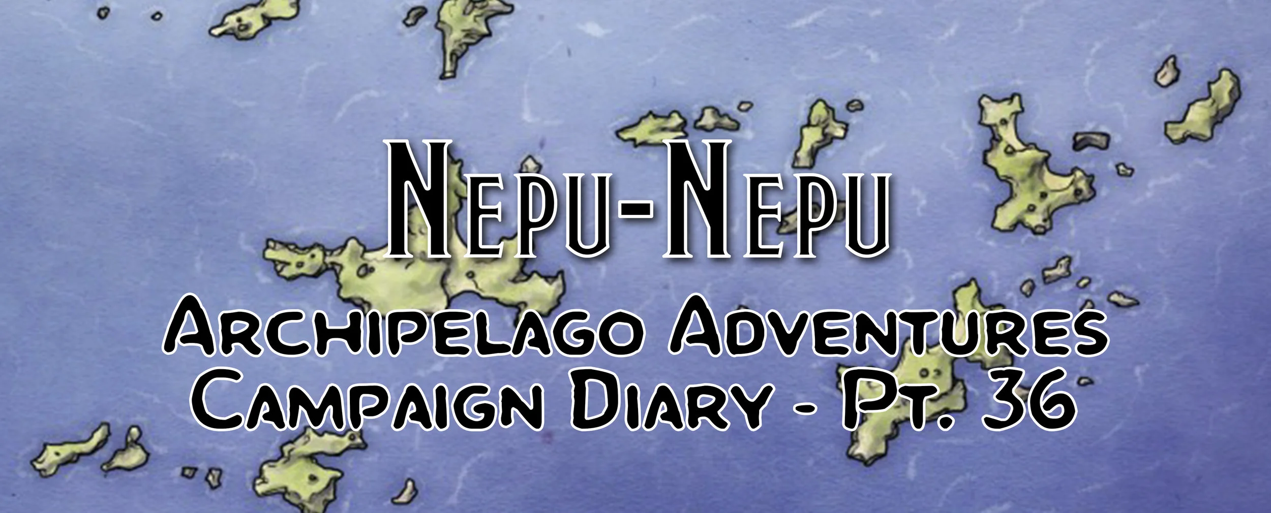 Nepu-Nepu - Campaign Diary: Archipelago Adventures - Pt. 36