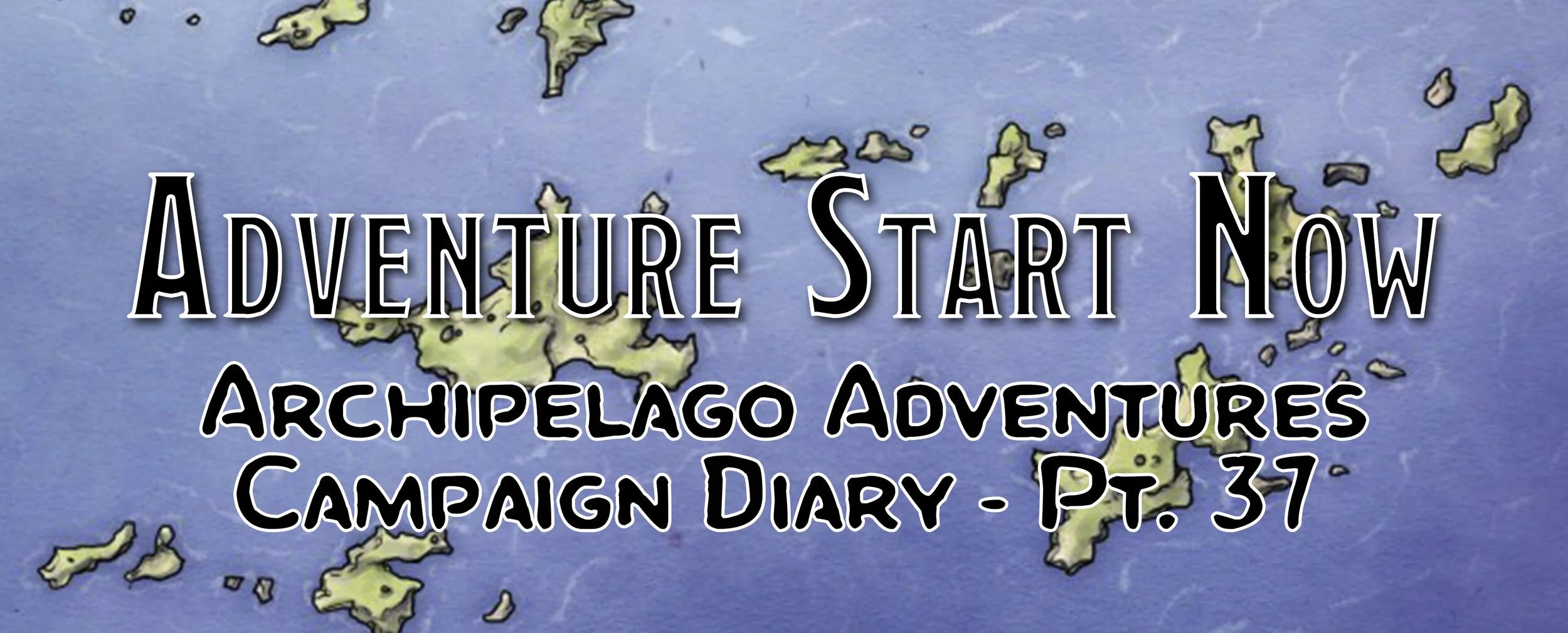 Adventure Start Now - Campaign Diary: Archipelago Adventures - Pt. 37