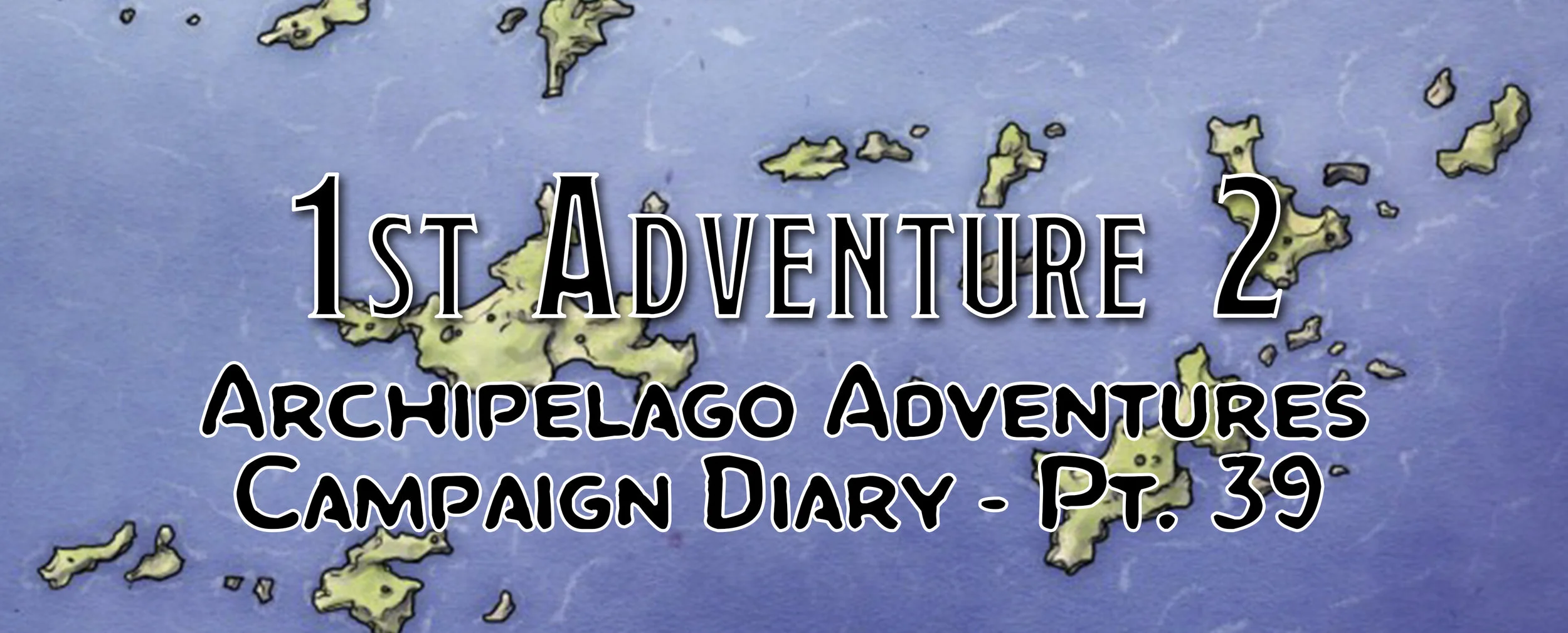 1st Adventure 2 - Campaign Diary: Archipelago Adventures - Pt. 39