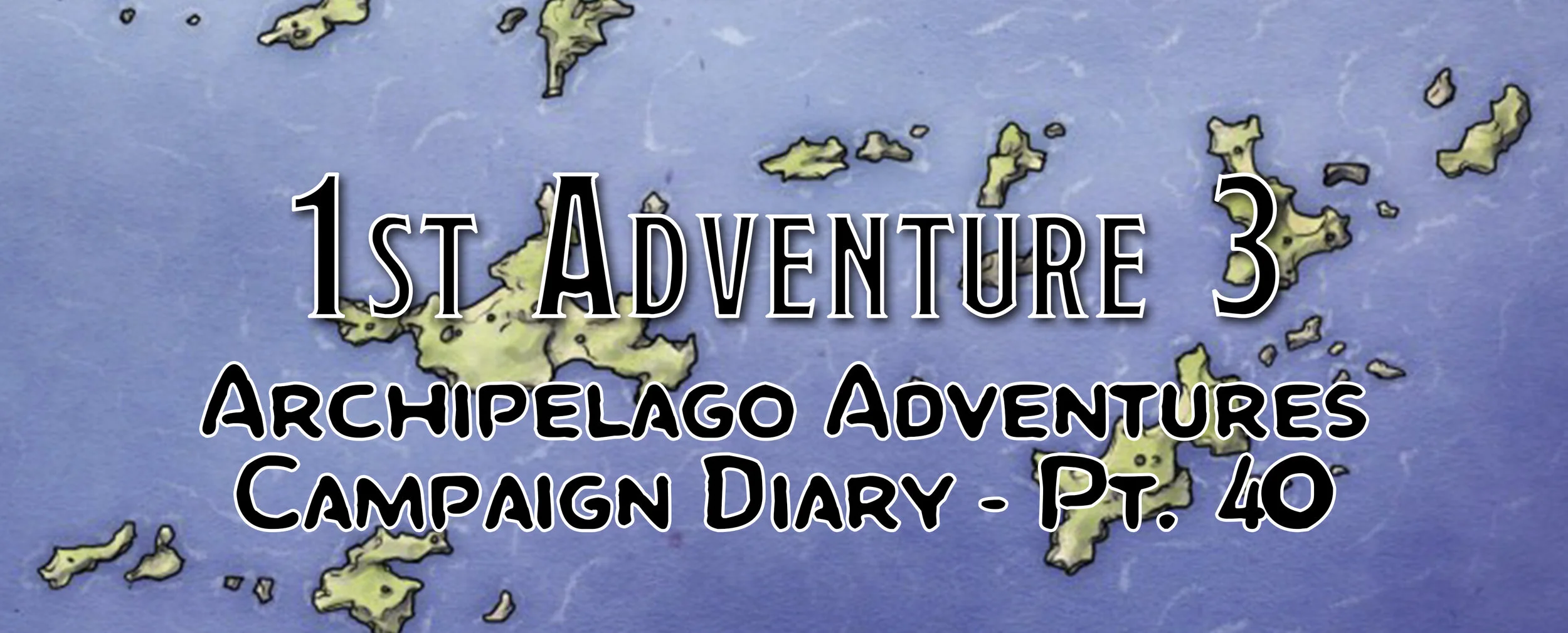 1st Adventure 3 - Campaign Diary: Archipelago Adventures - Pt. 40