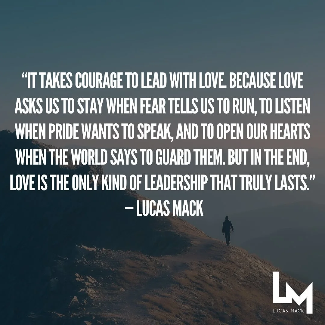 It takes courage to lead with love. 

Because love asks us to stay when fear tells us to run, to listen when pride wants to speak, and to open our hearts when the world says to guard them. 

But in the end, love is the only kind of leadership that tr