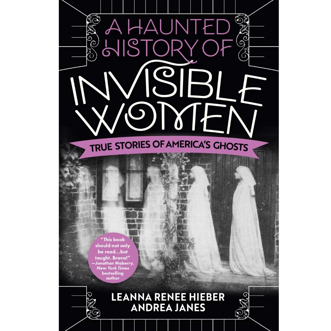 A Haunted History of Invisible Women: True Stories of America's Ghosts by Leanna Renee Hieber and Andrea Janes
