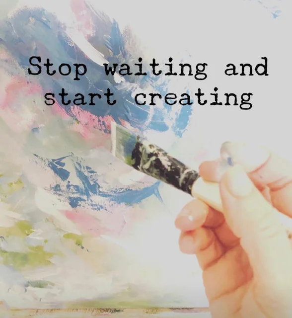 Stop waiting and start creating