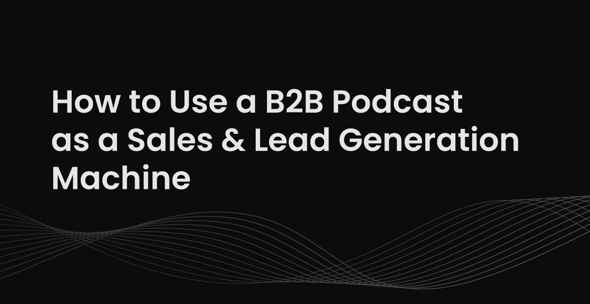 How to Use a B2B Podcast as a Sales &amp; Lead Generation Machine