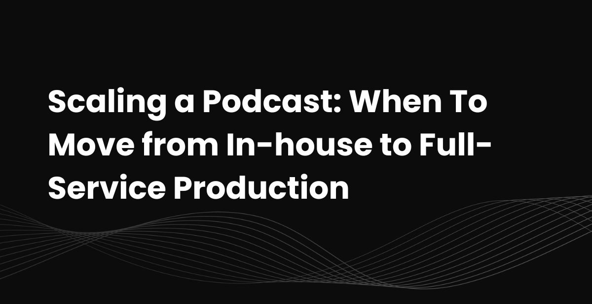 Scaling a Podcast: When To Move from In-house to Full-Service Production