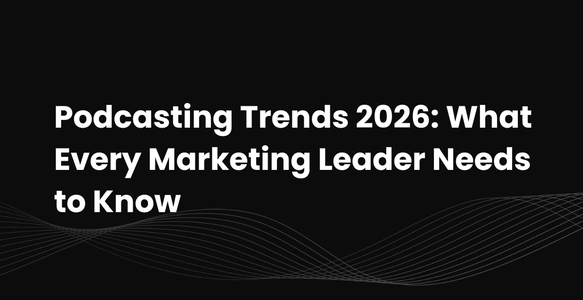 Podcasting Trends 2026: What Every Marketing Leader Needs to Know