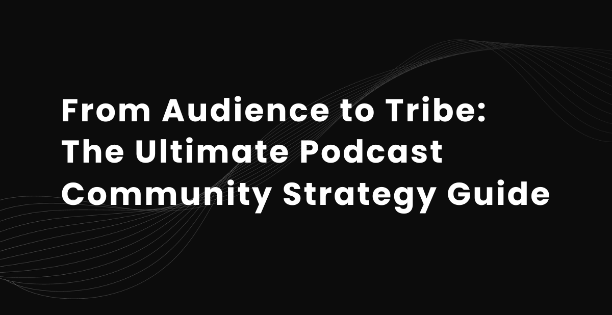 From Audience to Tribe: The Ultimate Podcast Community Strategy Guide