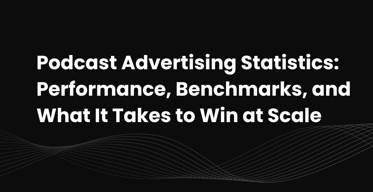 Podcast Advertising Statistics: Performance, Benchmarks, and What It Takes to Win at Scale