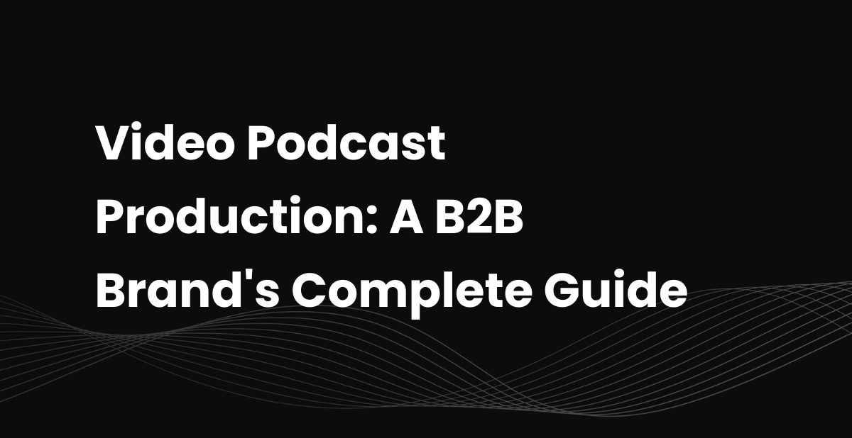 Video Podcast Production: A B2B Brand's Complete Guide