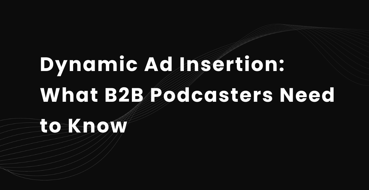 Dynamic Ad Insertion: What B2B Podcasters Need to Know