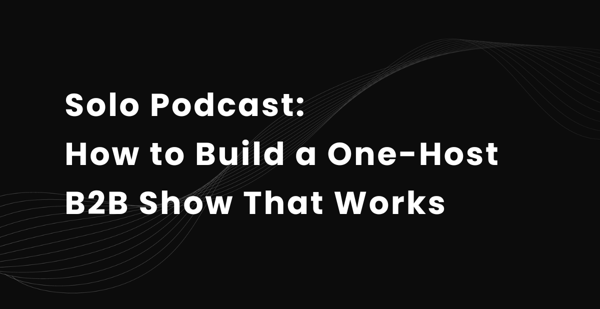 Solo Podcast: How to Build a One-Host B2B Show That Works