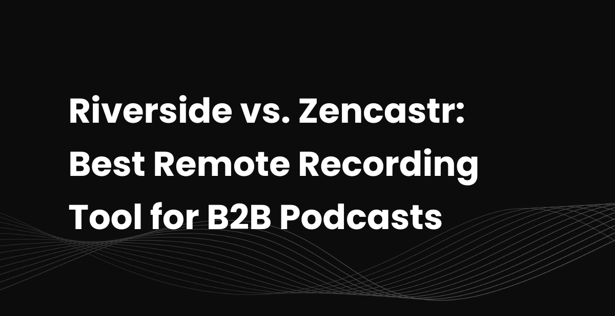 Riverside vs. Zencastr: Best Remote Recording Tool for B2B Podcasts