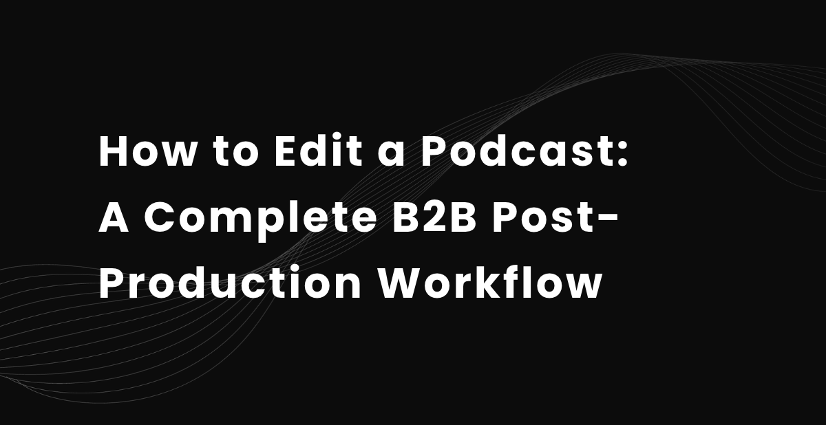 How to Edit a Podcast: A Complete B2B Post-Production Workflow