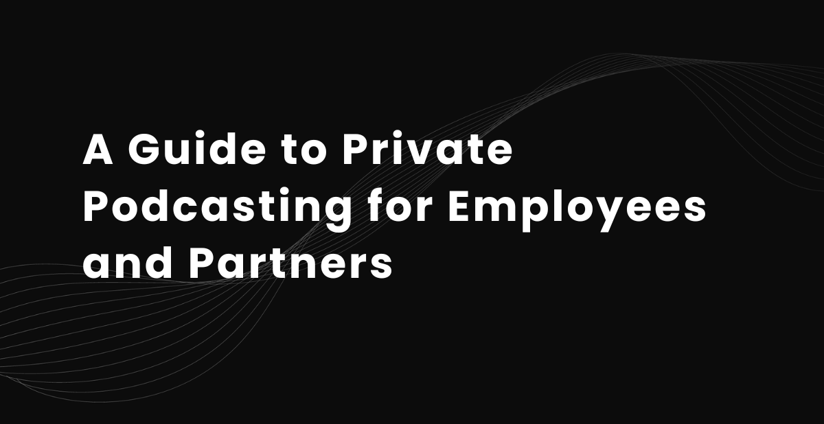 A Guide to Private Podcasting for Employees and Partners