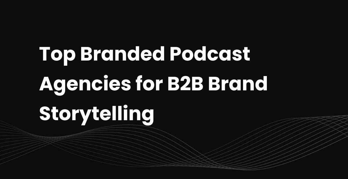 Top 12 Branded Podcast Agencies for B2B Brand Storytelling