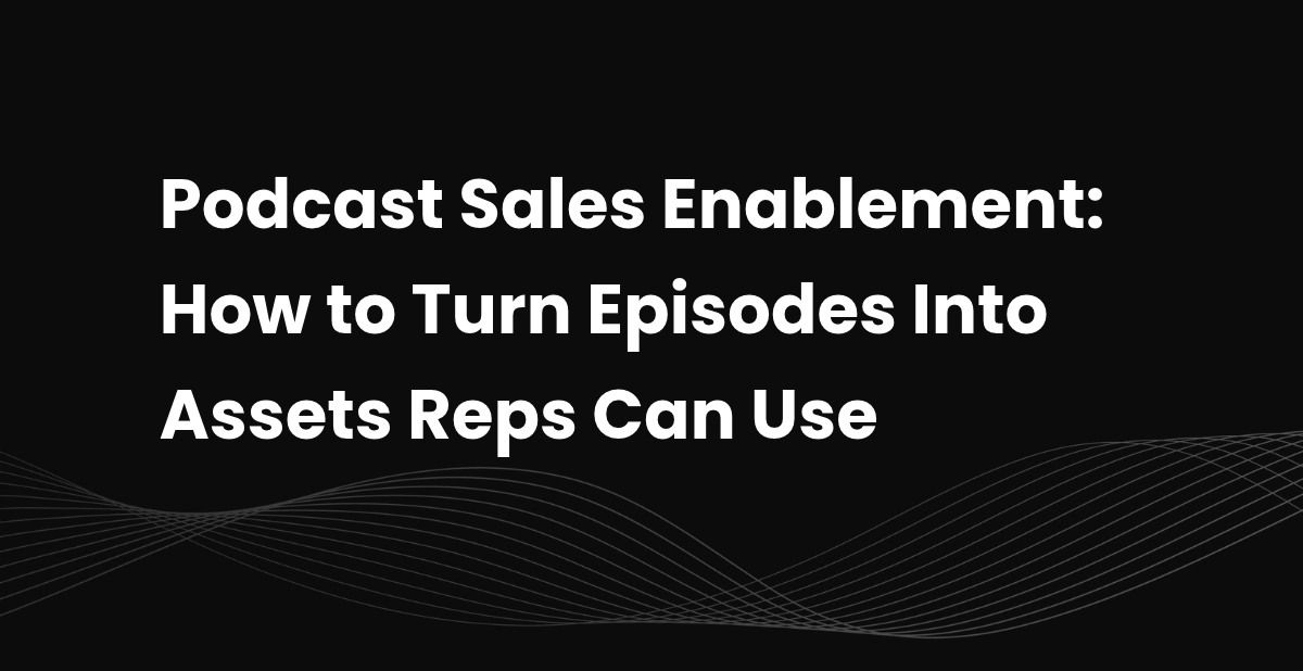 Podcast Sales Enablement: How to Turn Episodes Into Assets Reps Can Use