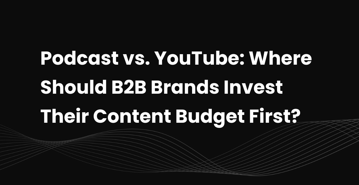 Podcast vs. YouTube: Where Should B2B Brands Invest Their Content Budget First?