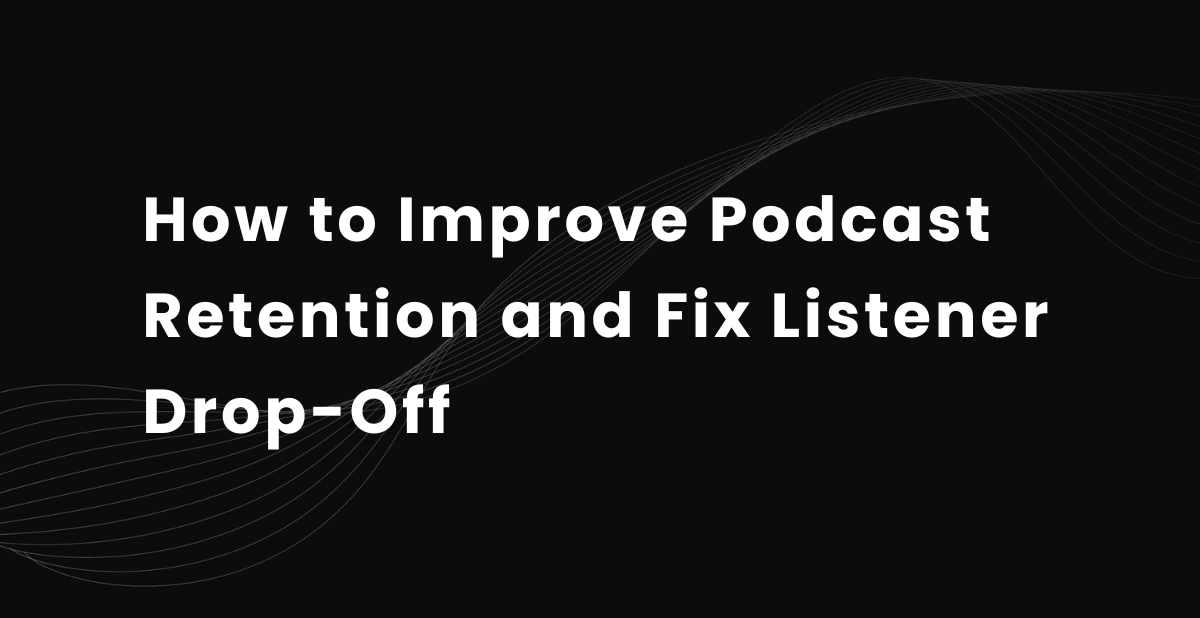 How to Improve Podcast Retention and Fix Listener Drop-Off